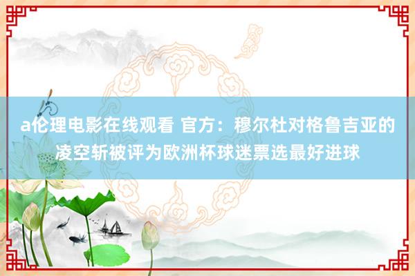 a伦理电影在线观看 官方:穆尔杜对格鲁吉亚的凌空斩被评为欧洲杯球迷票选最好进球