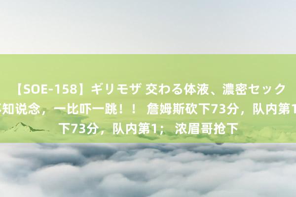 【SOE-158】ギリモザ 交わる体液、濃密セックス Ami 不比不知说念,一比吓一跳!! 詹姆斯砍下73分,队内第1; 浓眉哥抢下