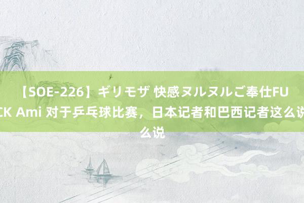 【SOE-226】ギリモザ 快感ヌルヌルご奉仕FUCK Ami 对于乒乓球比赛,日本记者和巴西记者这么说