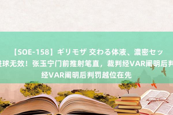 【SOE-158】ギリモザ 交わる体液、濃密セックス Ami 进球无效!张玉宁门前推射笔直,裁判经VAR阐明后判罚越位在先