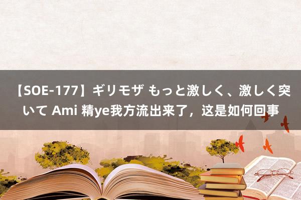 【SOE-177】ギリモザ もっと激しく、激しく突いて Ami 精ye我方流出来了,这是如何回事