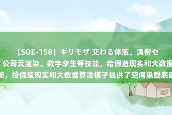 【SOE-158】ギリモザ 交わる体液、濃密セックス Ami 经纬股份:公司云渲染、数字孪生等技能,给假造现实和大数据算法模子提供了空间承载底座价值