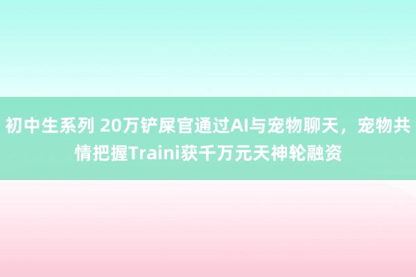 初中生系列 20万铲屎官通过AI与宠物聊天，宠物共情把握Traini获千万元天神轮融资