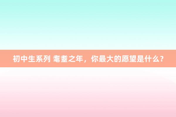 初中生系列 耄耋之年，你最大的愿望是什么？