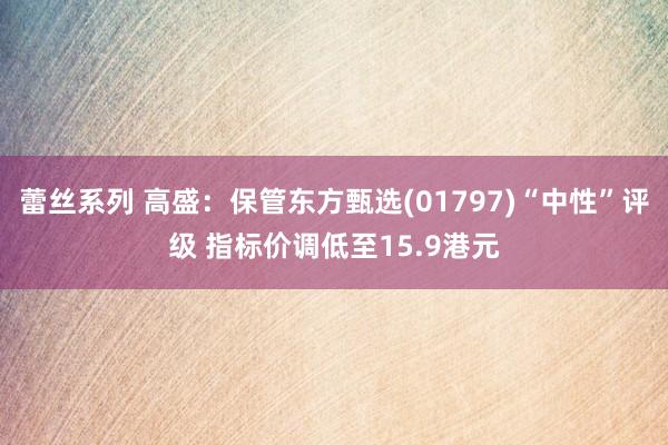 蕾丝系列 高盛：保管东方甄选(01797)“中性”评级 指标价调低至15.9港元