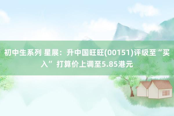 初中生系列 星展:升中国旺旺(00151)评级至“买入” 打算价上调至5.85港元