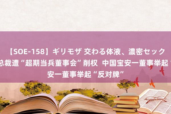 【SOE-158】ギリモザ 交わる体液、濃密セックス Ami 总裁遭“超期当兵董事会”削权 中国宝安一董事举起“反对牌”