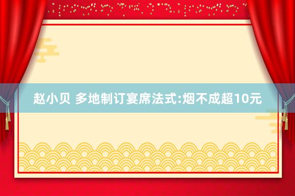 赵小贝 多地制订宴席法式:烟不成超10元