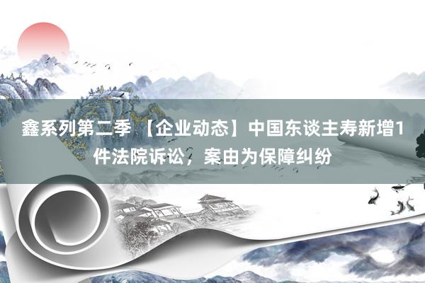 鑫系列第二季 【企业动态】中国东谈主寿新增1件法院诉讼,案由为保障纠纷