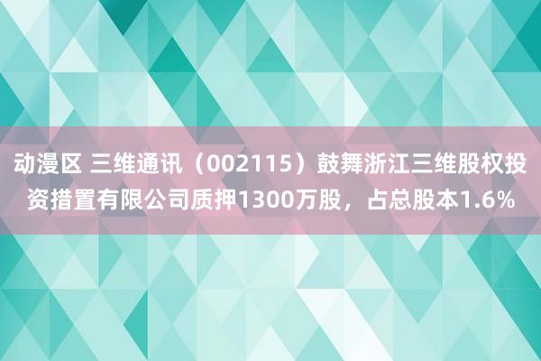 动漫区 三维通讯(002115)鼓舞浙江三维股权投资措置有限公司质押1300万股,占总股本1.6%