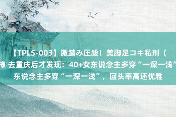 【TPLS-003】激踏み圧殺！美脚足コキ私刑（リンチ） JUN女王様 去重庆后才发现：40+女东说念主多穿“一深一浅”，回头率高还优雅