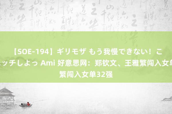 【SOE-194】ギリモザ もう我慢できない!ここでエッチしよっ Ami 好意思网:郑钦文、王雅繁闯入女单32强