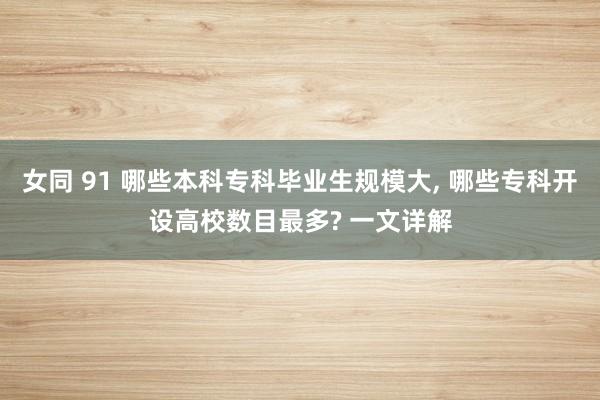 女同 91 哪些本科专科毕业生规模大， 哪些专科开设高校数目最多? 一文详解