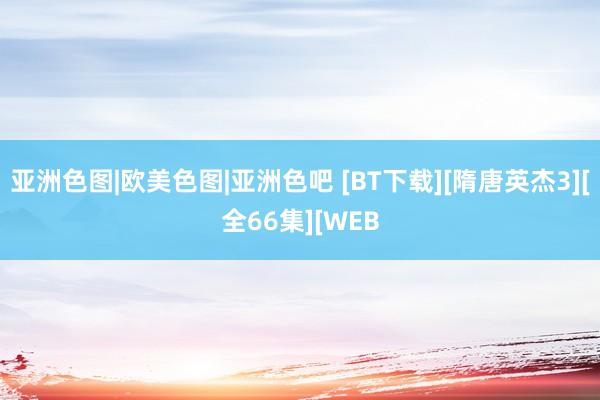 亚洲色图|欧美色图|亚洲色吧 [BT下载][隋唐英杰3][全66集][WEB