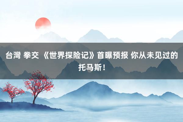 台灣 拳交 《世界探险记》首曝预报 你从未见过的托马斯！