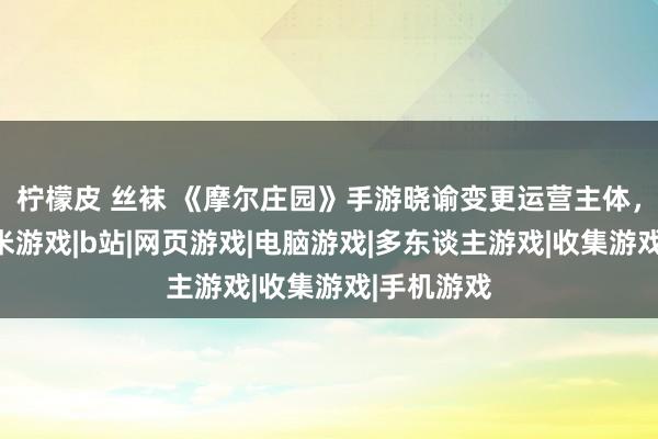 柠檬皮 丝袜 《摩尔庄园》手游晓谕变更运营主体，将嘱咐淘米游戏|b站|网页游戏|电脑游戏|多东谈主游戏|收集游戏|手机游戏