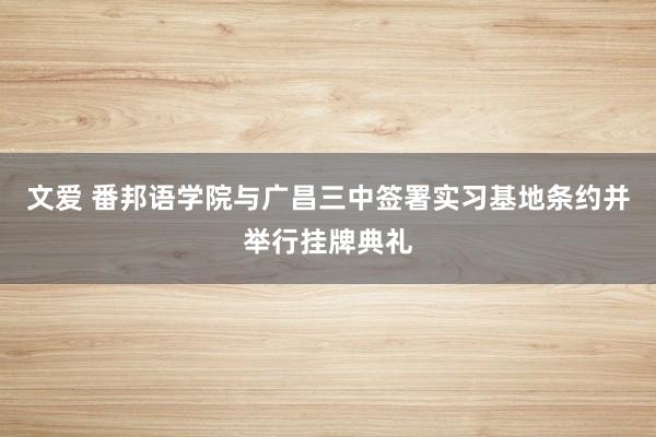 文爱 番邦语学院与广昌三中签署实习基地条约并举行挂牌典礼