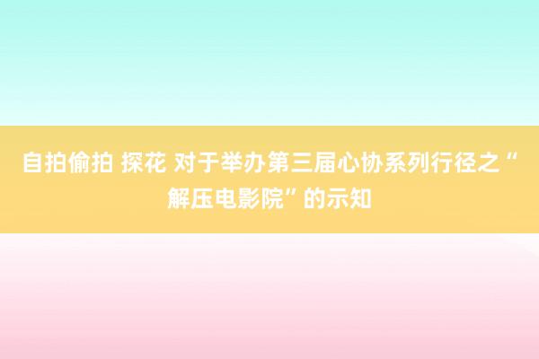 自拍偷拍 探花 对于举办第三届心协系列行径之“解压电影院”的示知