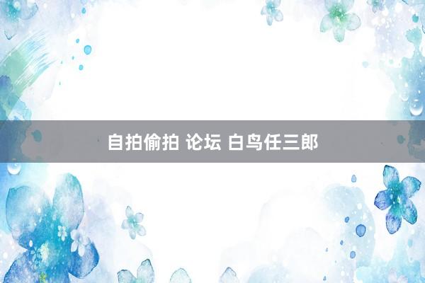 自拍偷拍 论坛 白鸟任三郎