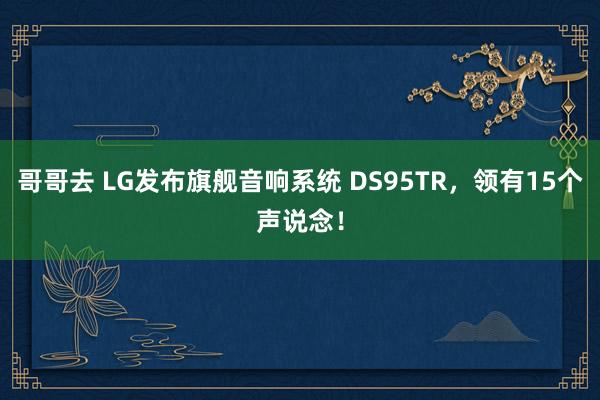 哥哥去 LG发布旗舰音响系统 DS95TR，领有15个声说念！