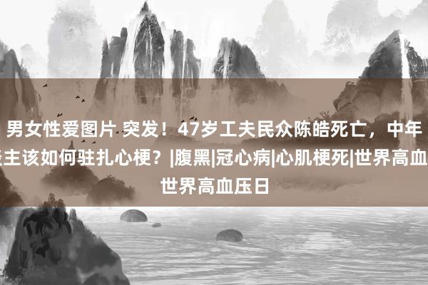 男女性爱图片 突发！47岁工夫民众陈皓死亡，中年东谈主该如何驻扎心梗？|腹黑|冠心病|心肌梗死|世界高血压日