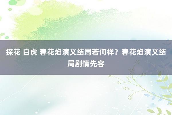探花 白虎 春花焰演义结局若何样？春花焰演义结局剧情先容