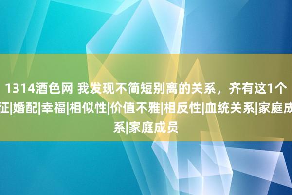 1314酒色网 我发现不简短别离的关系，齐有这1个特征|婚配|幸福|相似性|价值不雅|相反性|血统关系|家庭成员