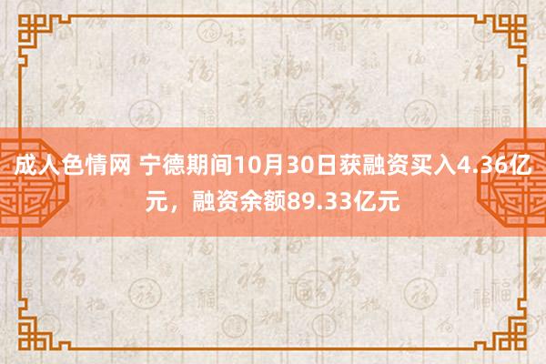 成人色情网 宁德期间10月30日获融资买入4.36亿元，融资余额89.33亿元