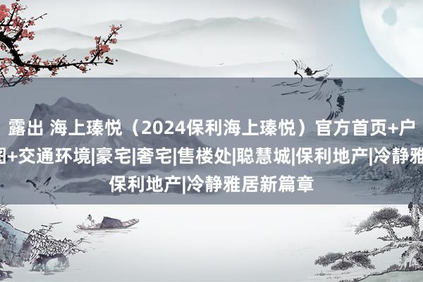 露出 海上瑧悦（2024保利海上瑧悦）官方首页+户型+实景图+交通环境|豪宅|奢宅|售楼处|聪慧城|保利地产|冷静雅居新篇章