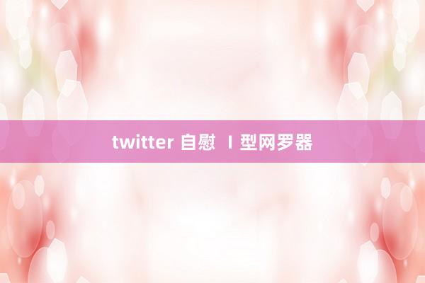 twitter 自慰 Ⅰ型网罗器