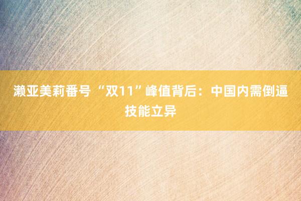 濑亚美莉番号 “双11”峰值背后：中国内需倒逼技能立异