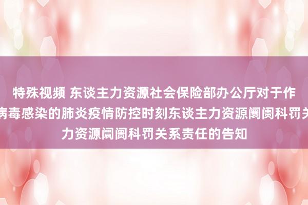 特殊视频 东谈主力资源社会保险部办公厅对于作念好新式冠状病毒感染的肺炎疫情防控时刻东谈主力资源阛阓科罚关系责任的告知