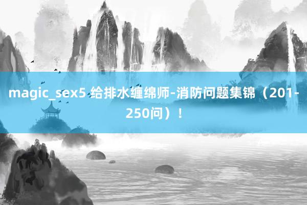 magic_sex5 给排水缠绵师-消防问题集锦（201-250问）！