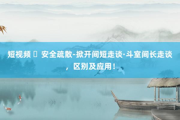 短视频 ​安全疏散-掀开间短走谈·斗室间长走谈，区别及应用！
