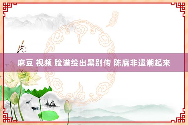 麻豆 视频 脸谱绘出黑别传 陈腐非遗潮起来