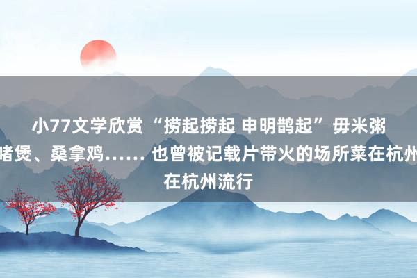小77文学欣赏 “捞起捞起 申明鹊起” 毋米粥、啫啫煲、桑拿鸡…… 也曾被记载片带火的场所菜在杭州流行