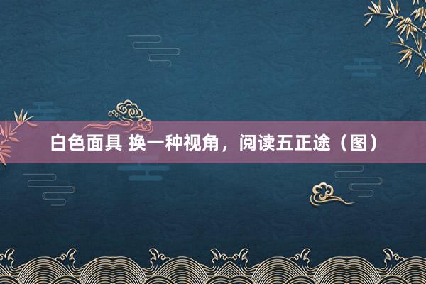 白色面具 换一种视角，阅读五正途（图）