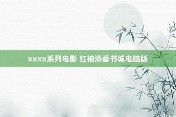 xxxx系列电影 红袖添香书城电脑版