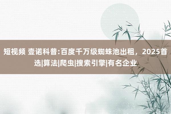 短视频 壹诺科普:百度千万级蜘蛛池出租，2025首选|算法|爬虫|搜索引擎|有名企业