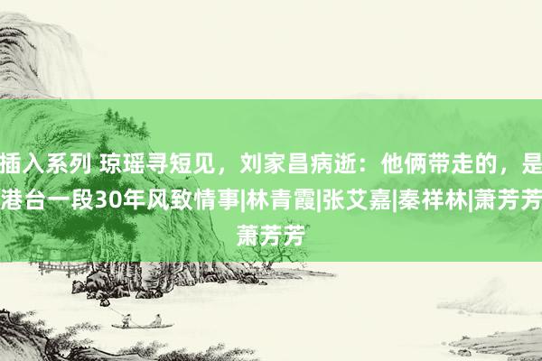 插入系列 琼瑶寻短见，刘家昌病逝：他俩带走的，是港台一段30年风致情事|林青霞|张艾嘉|秦祥林|萧芳芳