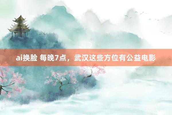 ai换脸 每晚7点，武汉这些方位有公益电影