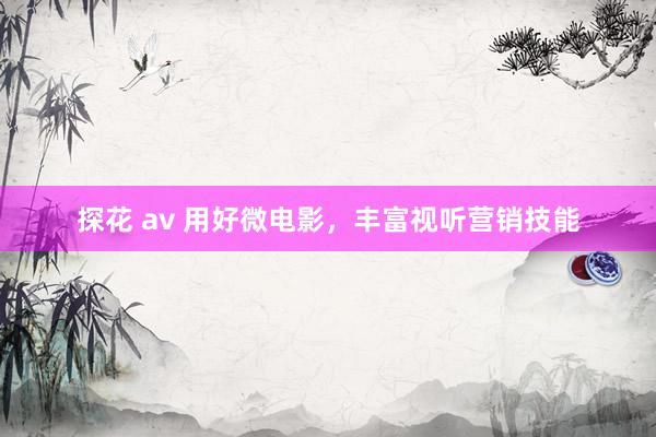 探花 av 用好微电影，丰富视听营销技能