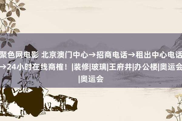 聚色网电影 北京澳门中心→招商电话→租出中心电话→24小时在线商榷！|装修|玻璃|王府井|办公楼|奥运会