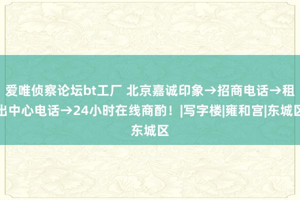 爱唯侦察论坛bt工厂 北京嘉诚印象→招商电话→租出中心电话→24小时在线商酌！|写字楼|雍和宫|东城区