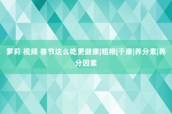 萝莉 视频 春节这么吃更健康|粗粮|于康|养分素|养分因素