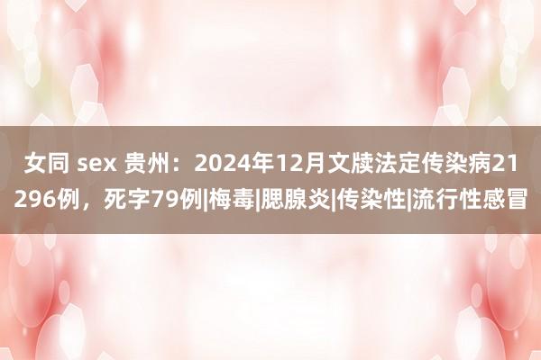 女同 sex 贵州：2024年12月文牍法定传染病21296例，死字79例|梅毒|腮腺炎|传染性|流行性感冒