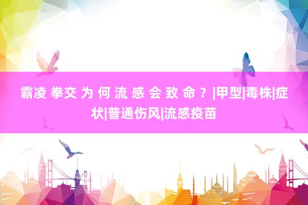 霸凌 拳交 为 何 流 感 会 致 命 ？|甲型|毒株|症状|普通伤风|流感疫苗