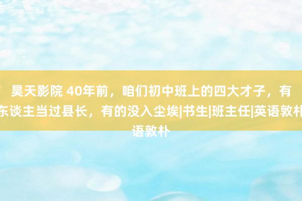 昊天影院 40年前，咱们初中班上的四大才子，有东谈主当过县长，有的没入尘埃|书生|班主任|英语敦朴