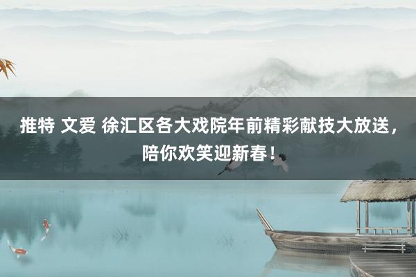 推特 文爱 徐汇区各大戏院年前精彩献技大放送，陪你欢笑迎新春！
