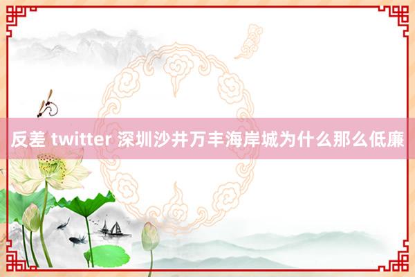 反差 twitter 深圳沙井万丰海岸城为什么那么低廉